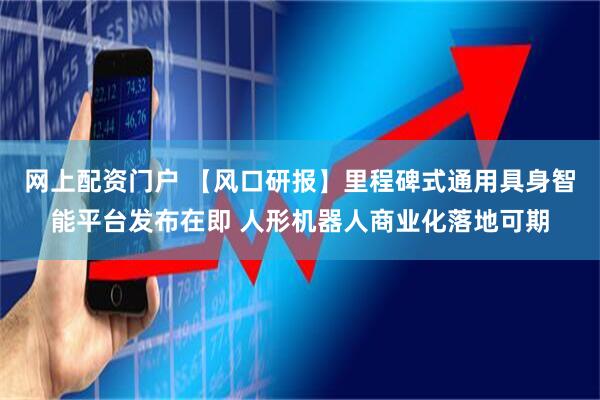 网上配资门户 【风口研报】里程碑式通用具身智能平台发布在即 人形机器人商业化落地可期