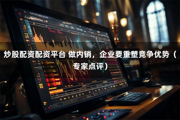 炒股配资配资平台 做内销，企业要重塑竞争优势（专家点评）