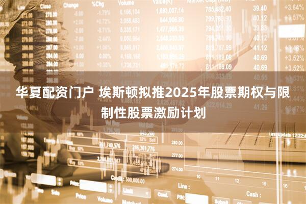 华夏配资门户 埃斯顿拟推2025年股票期权与限制性股票激励计划