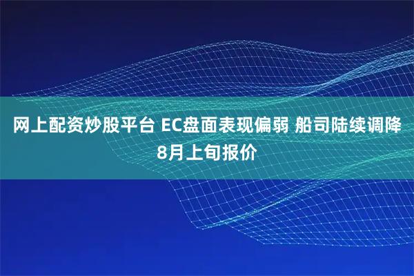 网上配资炒股平台 EC盘面表现偏弱 船司陆续调降8月上旬报价