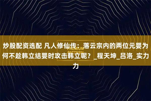 炒股配资选配 凡人修仙传：落云宗内的两位元婴为何不趁韩立结婴时攻击韩立呢？_程天坤_吕洛_实力