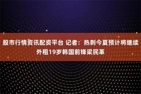 股市行情资讯配资平台 记者：热刺今夏预计将继续外租19岁韩国前锋梁民革