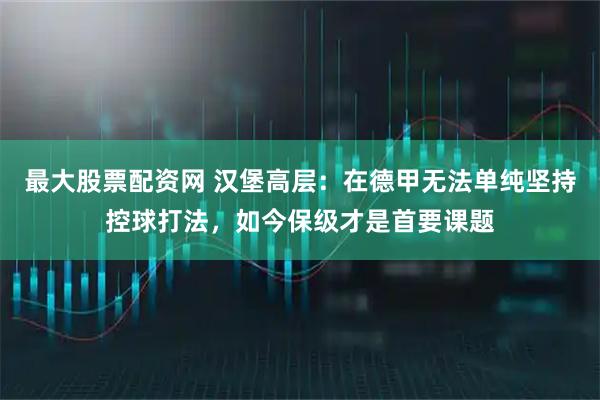 最大股票配资网 汉堡高层：在德甲无法单纯坚持控球打法，如今保级才是首要课题