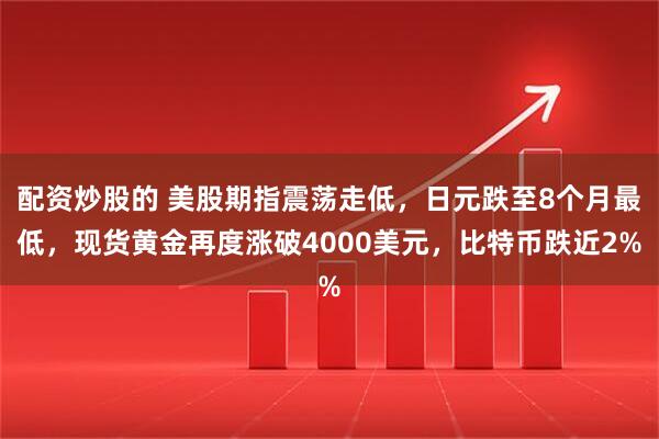 配资炒股的 美股期指震荡走低，日元跌至8个月最低，现货黄金再度涨破4000美元，比特币跌近2%