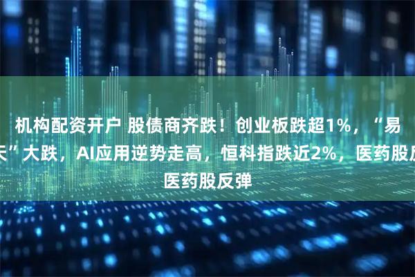 机构配资开户 股债商齐跌！创业板跌超1%，“易中天”大跌，AI应用逆势走高，恒科指跌近2%，医药股反弹