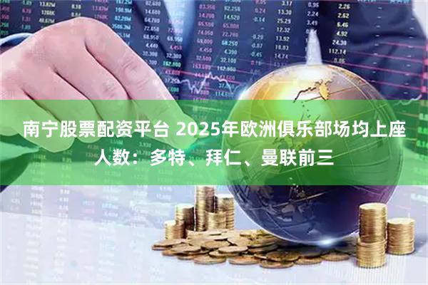 南宁股票配资平台 2025年欧洲俱乐部场均上座人数：多特、拜仁、曼联前三